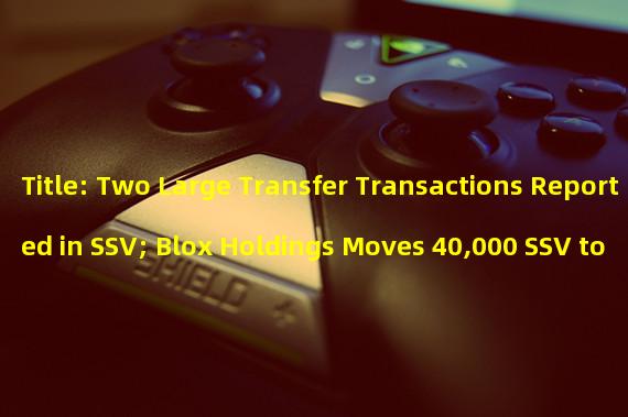Title: Two Large Transfer Transactions Reported in SSV; Blox Holdings Moves 40,000 SSV to Coin An