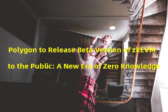Polygon to Release Beta Version of zkEVM to the Public: A New Era of Zero Knowledge