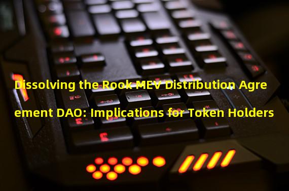 Dissolving the Rook MEV Distribution Agreement DAO: Implications for Token Holders