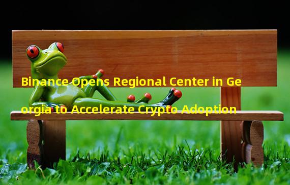 Binance Opens Regional Center in Georgia to Accelerate Crypto Adoption 