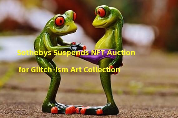 Sothebys Suspends NFT Auction for Glitch-ism Art Collection