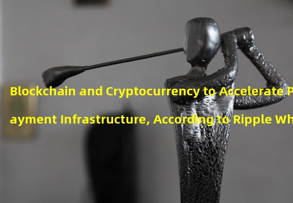 Blockchain and Cryptocurrency to Accelerate Payment Infrastructure, According to Ripple White Paper