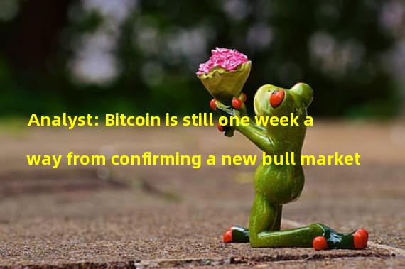 Analyst: Bitcoin is still one week away from confirming a new bull market