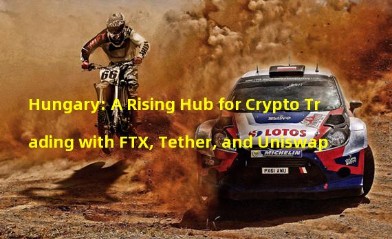 Hungary: A Rising Hub for Crypto Trading with FTX, Tether, and Uniswap