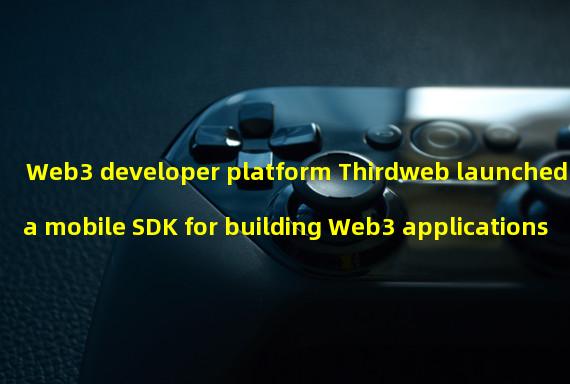 Web3 developer platform Thirdweb launched a mobile SDK for building Web3 applications