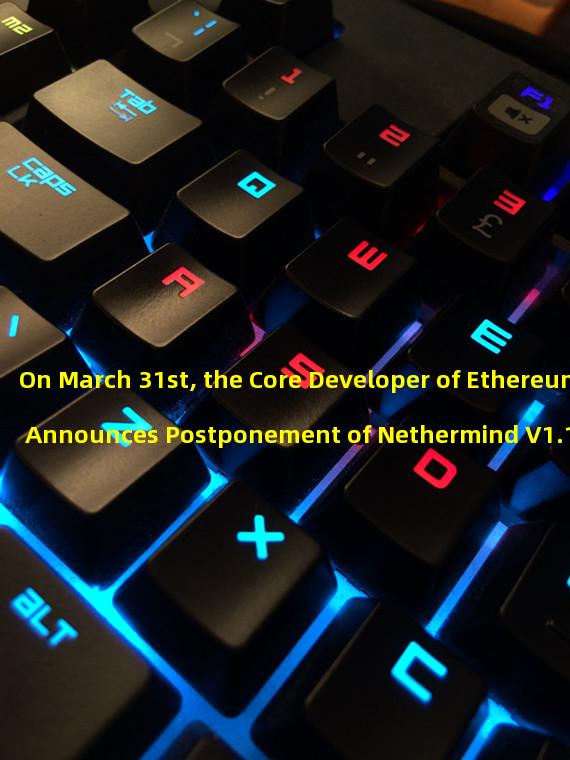 On March 31st, the Core Developer of Ethereum Announces Postponement of Nethermind V1.18 Version to Shanghai