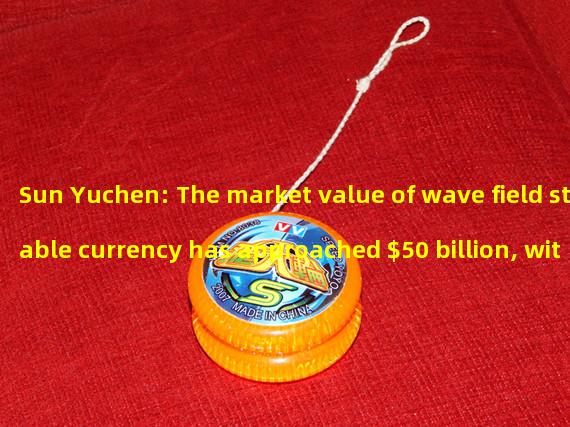 Sun Yuchen: The market value of wave field stable currency has approached $50 billion, with a target of $100 billion in 2023