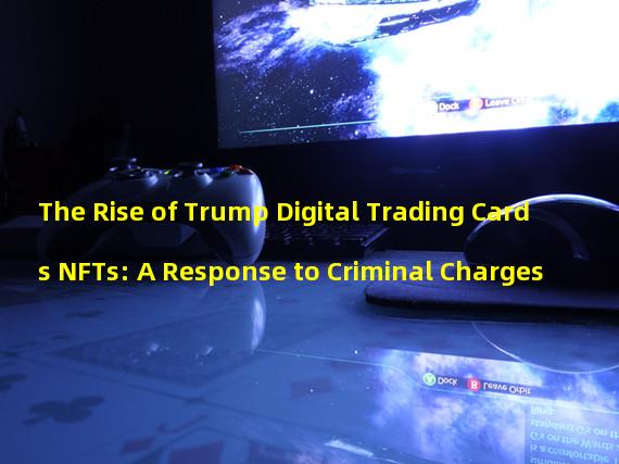 The Rise of Trump Digital Trading Cards NFTs: A Response to Criminal Charges