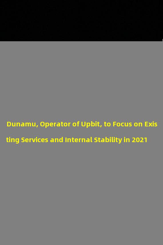 Dunamu, Operator of Upbit, to Focus on Existing Services and Internal Stability in 2021