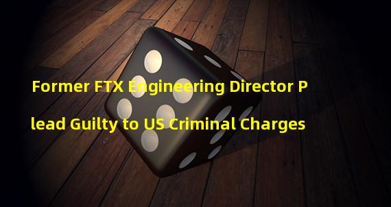 Former FTX Engineering Director Plead Guilty to US Criminal Charges