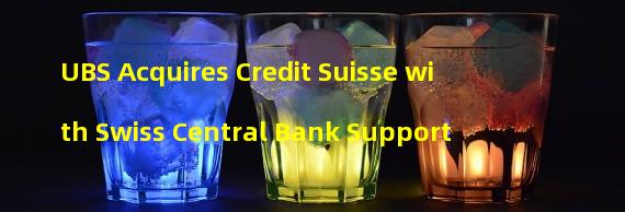 UBS Acquires Credit Suisse with Swiss Central Bank Support