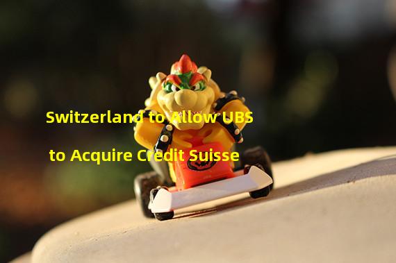 Switzerland to Allow UBS to Acquire Credit Suisse 