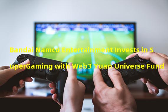 Bandai Namco Entertainment Invests in SuperGaming with Web3 Yuan Universe Fund
