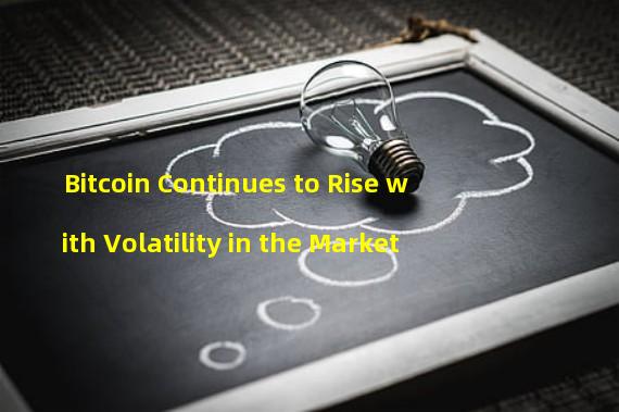 Bitcoin Continues to Rise with Volatility in the Market