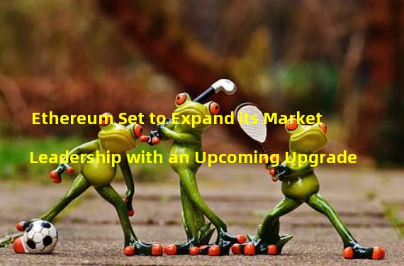 Ethereum Set to Expand its Market Leadership with an Upcoming Upgrade