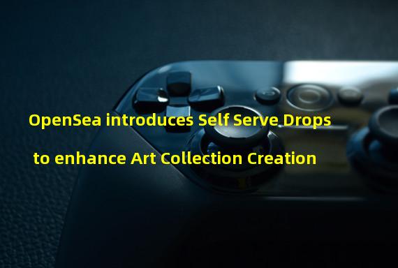 OpenSea introduces Self Serve Drops to enhance Art Collection Creation