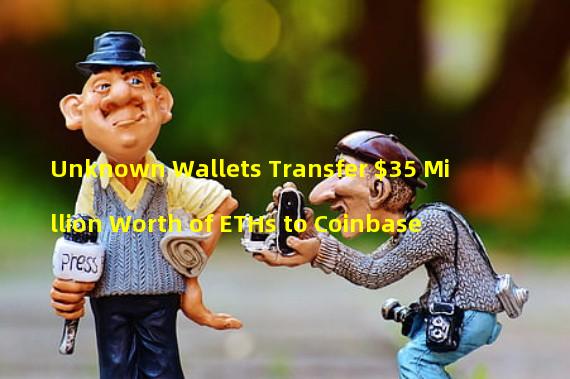 Unknown Wallets Transfer $35 Million Worth of ETHs to Coinbase 