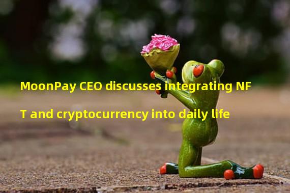 MoonPay CEO discusses integrating NFT and cryptocurrency into daily life
