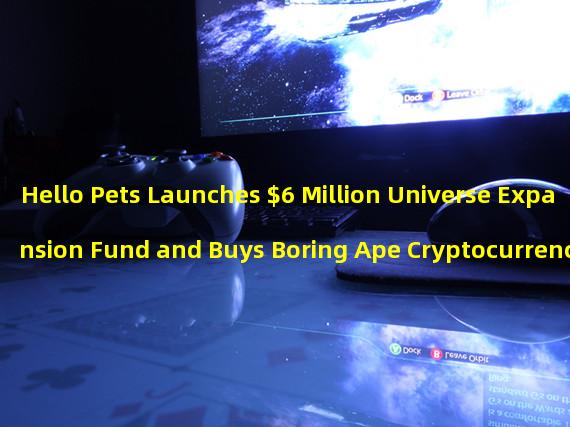 Hello Pets Launches $6 Million Universe Expansion Fund and Buys Boring Ape Cryptocurrency