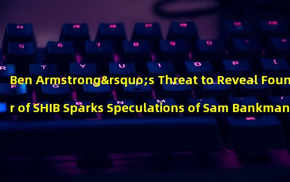 Ben Armstrong’s Threat to Reveal Founder of SHIB Sparks Speculations of Sam Bankman Fried’s Involvement