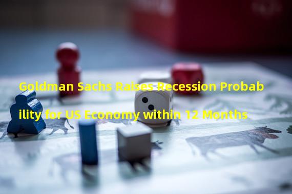 Goldman Sachs Raises Recession Probability for US Economy within 12 Months