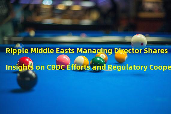 Ripple Middle Easts Managing Director Shares Insights on CBDC Efforts and Regulatory Cooperation