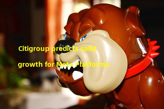 Citigroup predicts solid growth for Meta Platforms.