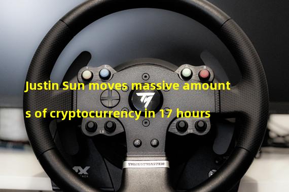 Justin Sun moves massive amounts of cryptocurrency in 17 hours
