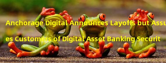 Anchorage Digital Announces Layoffs but Assures Customers of Digital Asset Banking Security