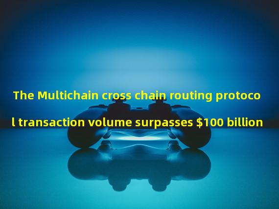 The Multichain cross chain routing protocol transaction volume surpasses $100 billion
