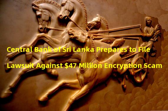 Central Bank of Sri Lanka Prepares to File Lawsuit Against $47 Million Encryption Scam 