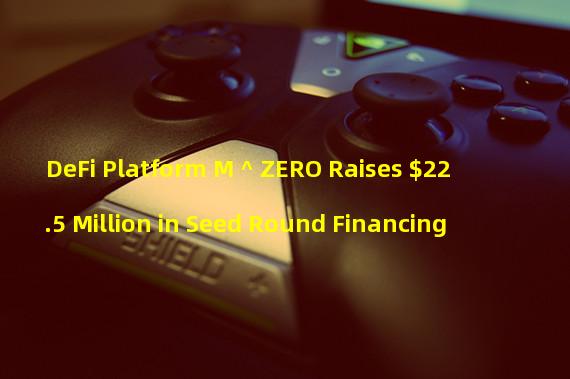 DeFi Platform M ^ ZERO Raises $22.5 Million in Seed Round Financing