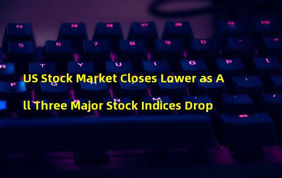 US Stock Market Closes Lower as All Three Major Stock Indices Drop