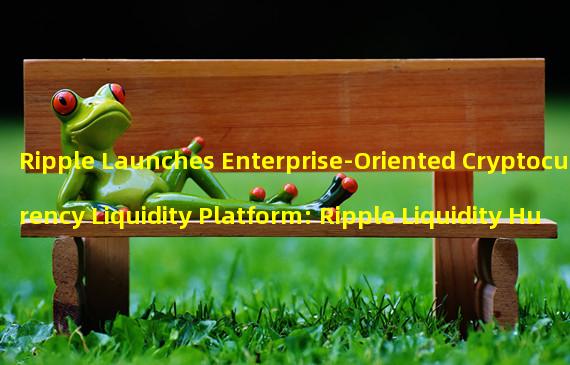 Ripple Launches Enterprise-Oriented Cryptocurrency Liquidity Platform: Ripple Liquidity Hub