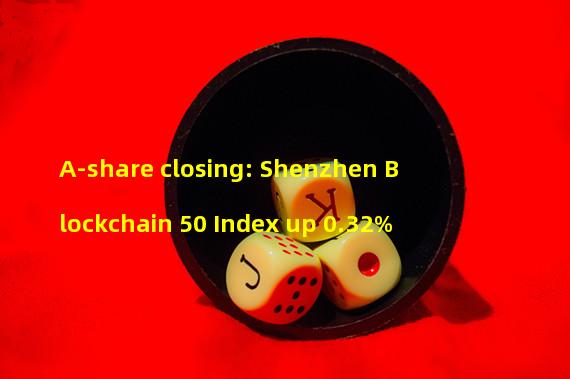 A-share closing: Shenzhen Blockchain 50 Index up 0.32%