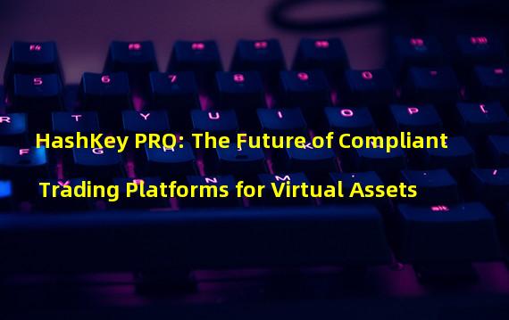 HashKey PRO: The Future of Compliant Trading Platforms for Virtual Assets