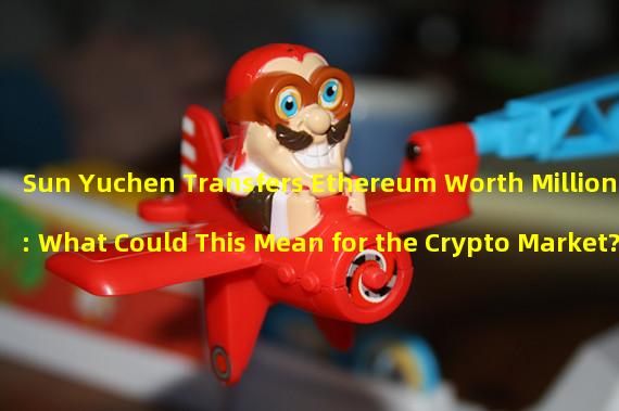 Sun Yuchen Transfers Ethereum Worth Millions: What Could This Mean for the Crypto Market?