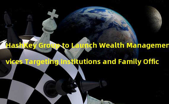 HashKey Group to Launch Wealth Management Services Targeting Institutions and Family Offices