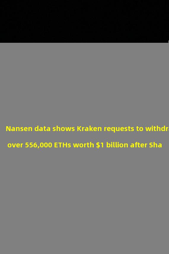 Nansen data shows Kraken requests to withdraw over 556,000 ETHs worth $1 billion after Shanghai upgraded its ETH withdrawal function