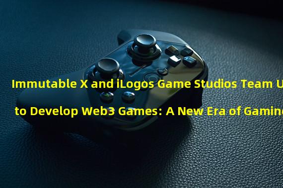 Immutable X and iLogos Game Studios Team Up to Develop Web3 Games: A New Era of Gaming