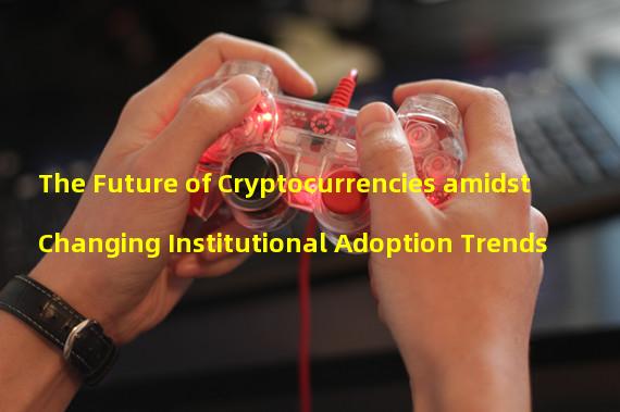 The Future of Cryptocurrencies amidst Changing Institutional Adoption Trends