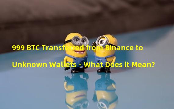 999 BTC Transferred from Binance to Unknown Wallets - What Does it Mean?