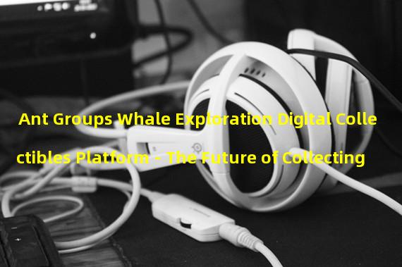 Ant Groups Whale Exploration Digital Collectibles Platform - The Future of Collecting