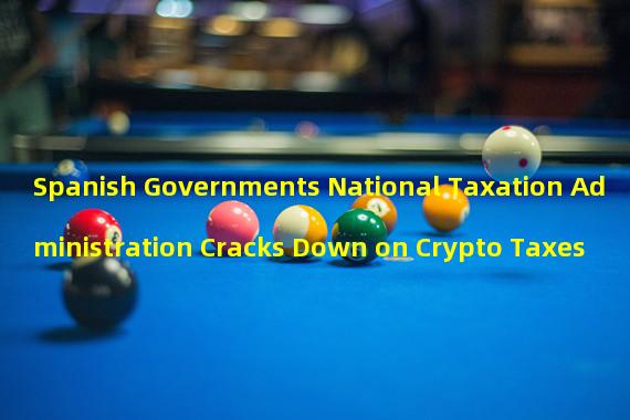 Spanish Governments National Taxation Administration Cracks Down on Crypto Taxes