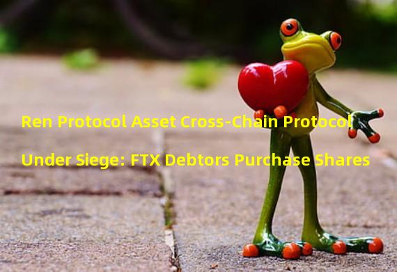 Ren Protocol Asset Cross-Chain Protocol Under Siege: FTX Debtors Purchase Shares