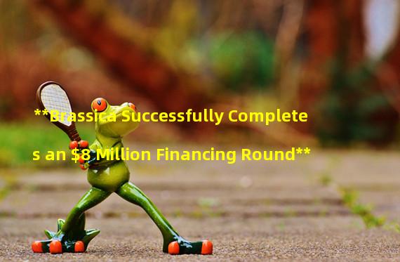 **Brassica Successfully Completes an $8 Million Financing Round**