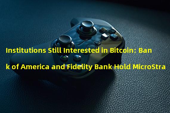 Institutions Still Interested in Bitcoin: Bank of America and Fidelity Bank Hold MicroStrategy Stocks on Balance Sheets