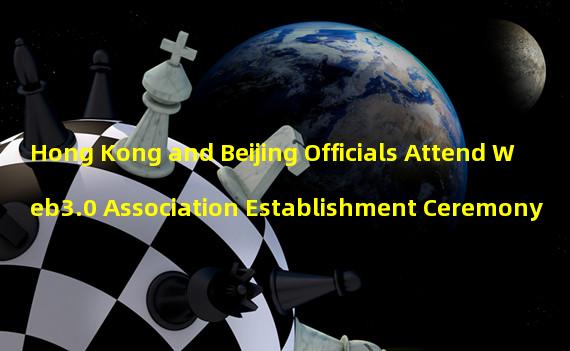 Hong Kong and Beijing Officials Attend Web3.0 Association Establishment Ceremony