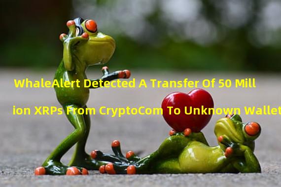 WhaleAlert Detected A Transfer Of 50 Million XRPs From CryptoCom To Unknown Wallets