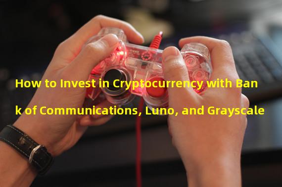 How to Invest in Cryptocurrency with Bank of Communications, Luno, and Grayscale
